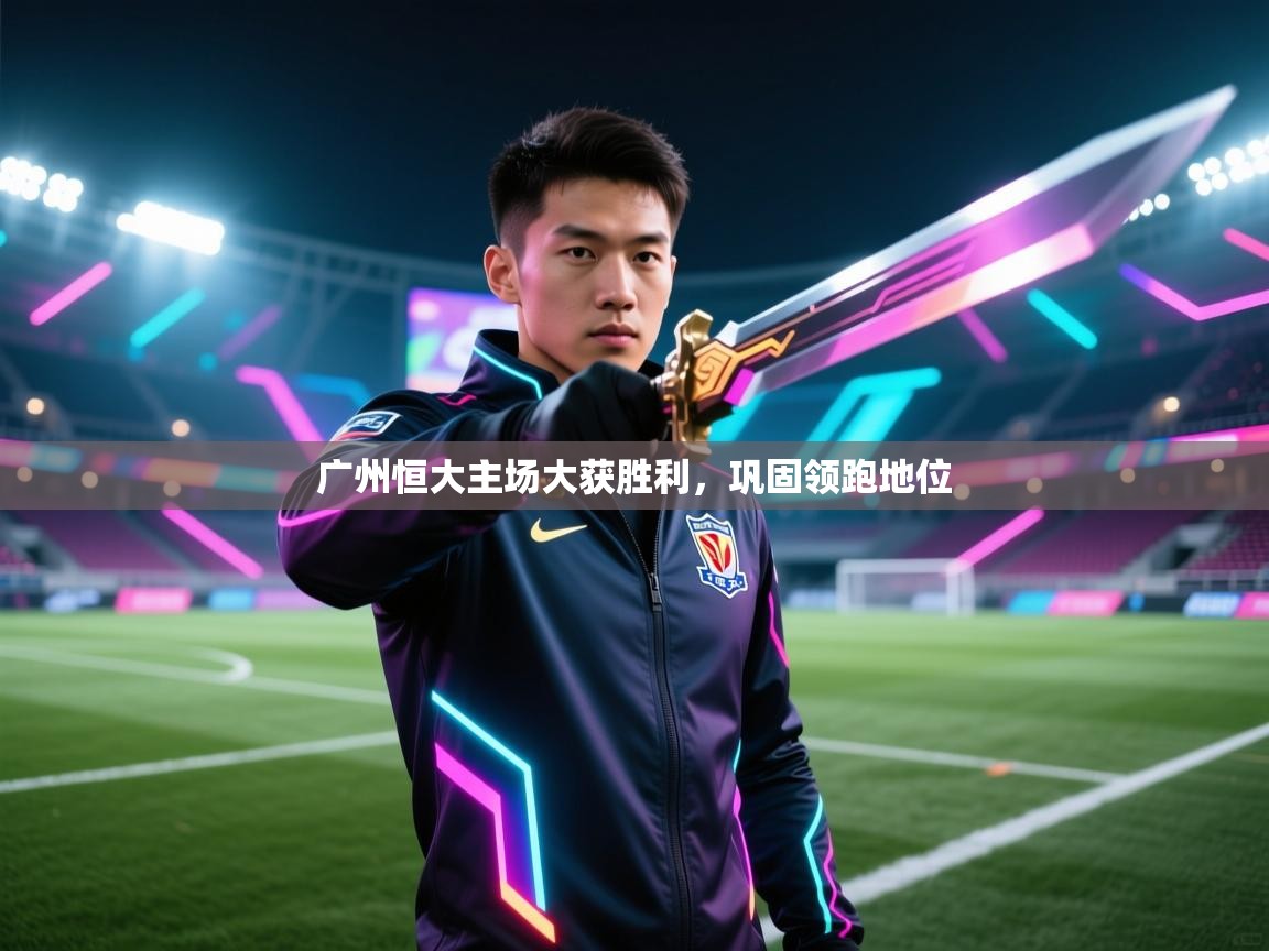 广州恒大主场大获胜利，巩固领跑地位