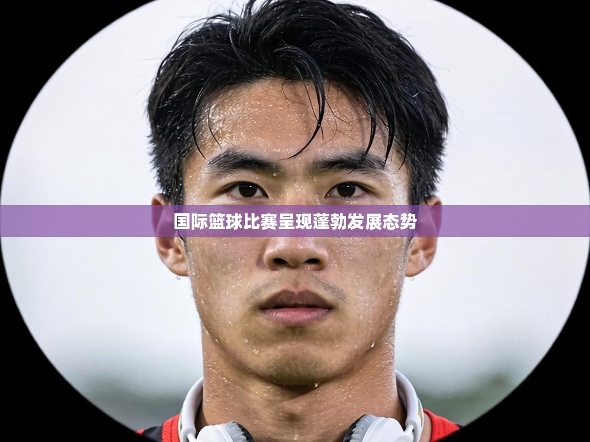 国际篮球比赛呈现蓬勃发展态势 第1张