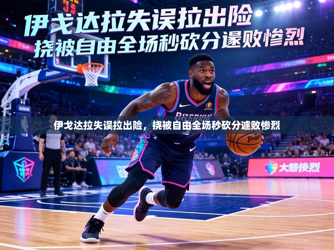 伊戈达拉失误拉出险,挠被自由全场秒砍分遽败惨烈 第1张