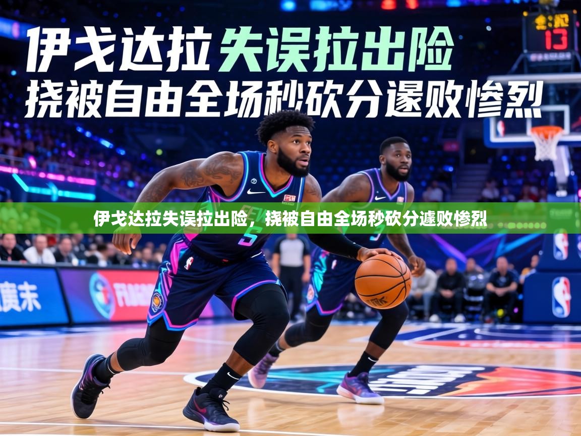 伊戈达拉失误拉出险,挠被自由全场秒砍分遽败惨烈 第2张