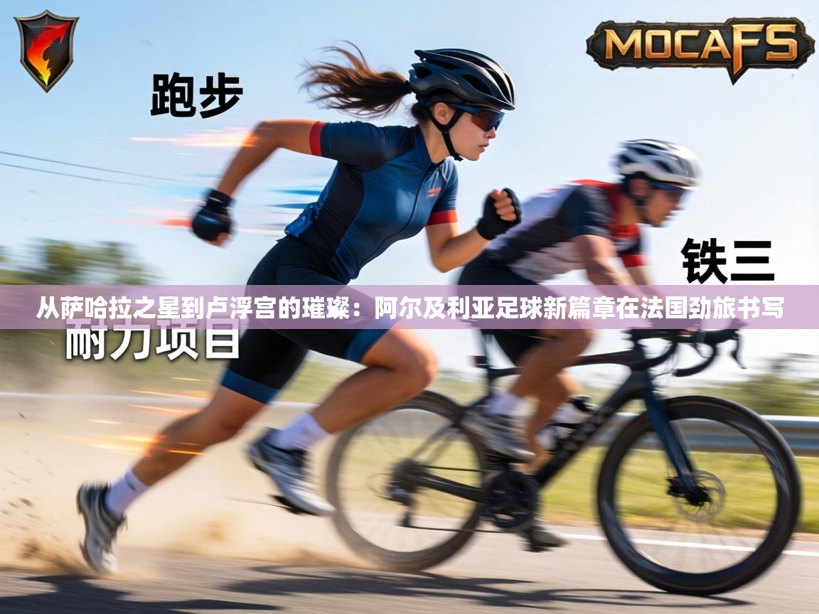 从萨哈拉之星到卢浮宫的璀璨：阿尔及利亚足球新篇章在法国劲旅书写